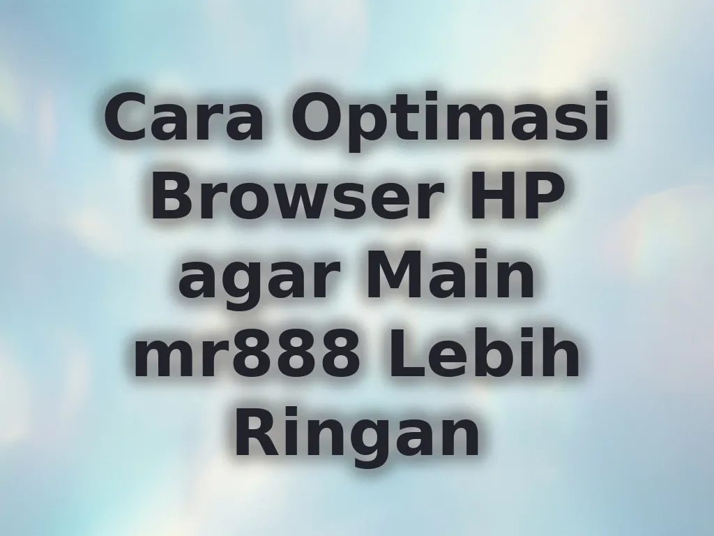 Cara Optimasi Browser HP agar Main mr888 Lebih Ringan